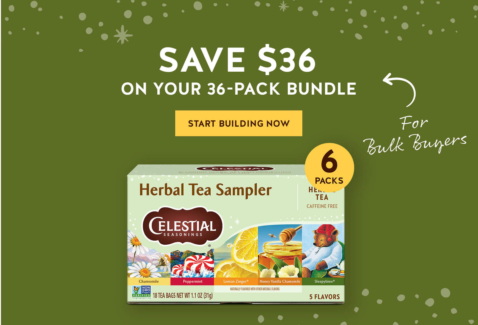 Save $36 on your 36-pack bundle; Start Building Now; For Bulk buyers; 6 packs Herbal Tea Sampler