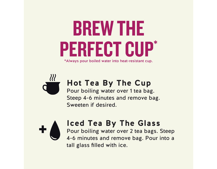 Raspberry Zinger Herbal Tea; BREW THE PERFECT CUP*
*Always pour boiled water into heat-resistant cup.
Hot Tea By The Cup Pour boiling water over 1 tea bag.
Steep 4-6 minutes and remove bag.
Sweeten if desired.
Iced Tea By The Glass
Pour boiling water over 2 tea bags. Steep 4-6 minutes and remove bag. Pour into a tall glass filled with ice.