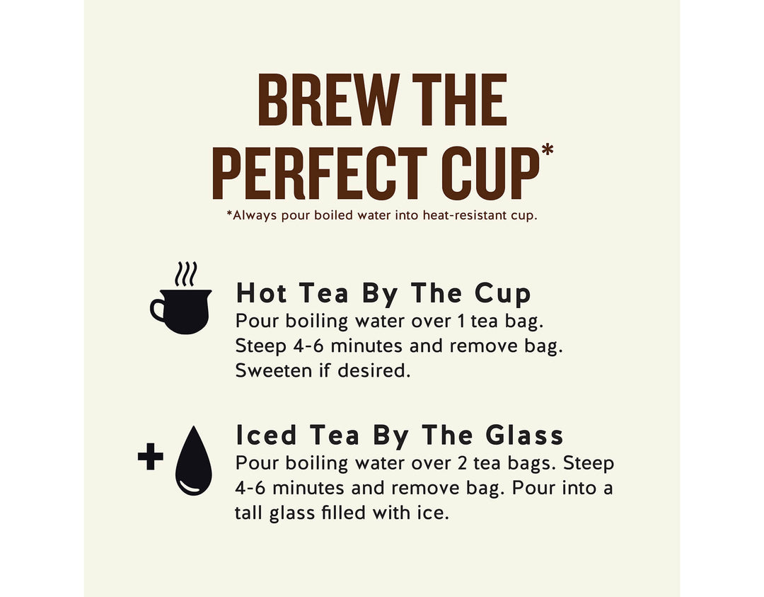 Ginger + Probiotics Herbal Tea; BREW THE PERFECT CUP*
*Always pour boiled water into heat-resistant cup.
Hot Tea By The Cup Pour boiling water over 1 tea bag.
Steep 4-6 minutes and remove bag.
Sweeten if desired.
Iced Tea By The Glass
Pour boiling water over 2 tea bags. Steep 4-6 minutes and remove bag. Pour into a tall glass filled with ice.
